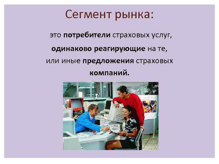   Сегмент рынка: это потребители страховых услуг,  одинаково реагирующие на те, или