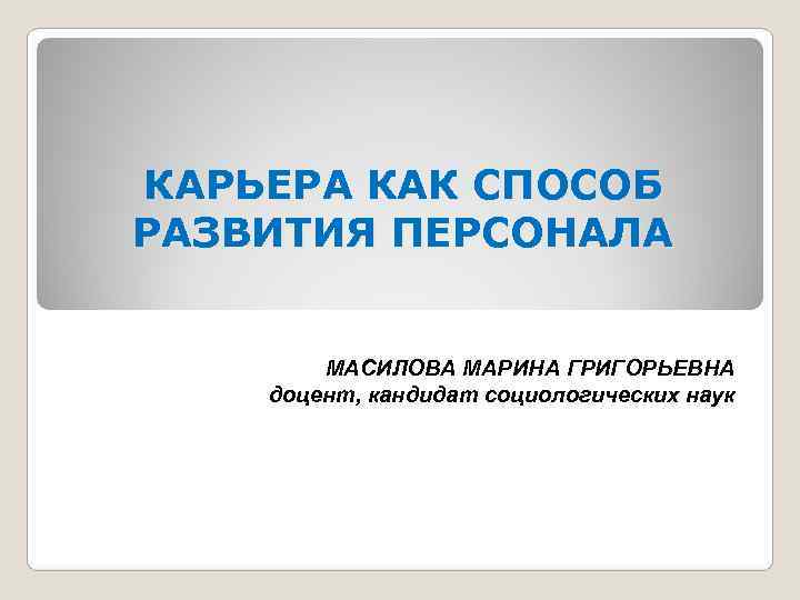 КАРЬЕРА КАК СПОСОБ РАЗВИТИЯ ПЕРСОНАЛА    К   МАСИЛОВА МАРИНА ГРИГОРЬЕВНА