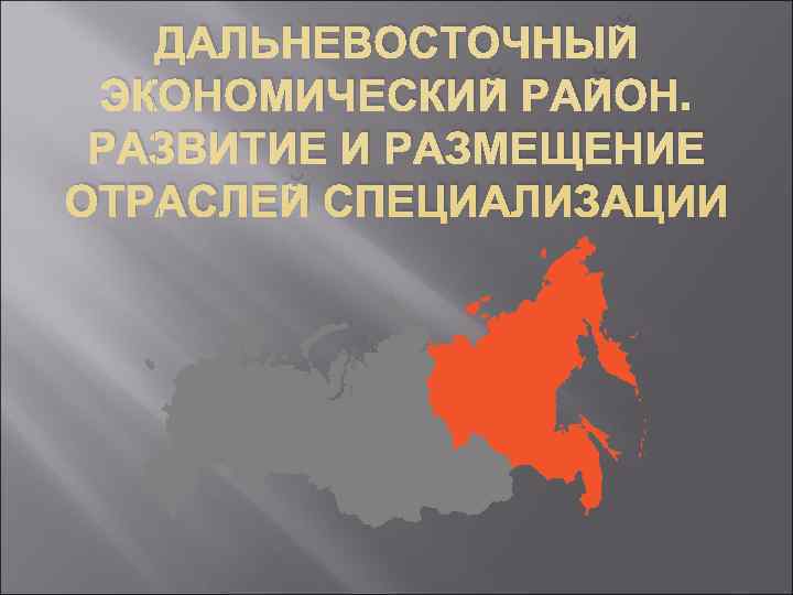   ДАЛЬНЕВОСТОЧНЫЙ ЭКОНОМИЧЕСКИЙ РАЙОН.  РАЗВИТИЕ И РАЗМЕЩЕНИЕ ОТРАСЛЕЙ СПЕЦИАЛИЗАЦИИ 