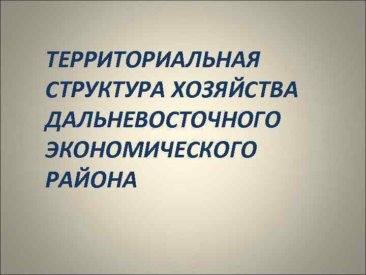 ТЕРРИТОРИАЛЬНАЯ СТРУКТУРА ХОЗЯЙСТВА ДАЛЬНЕВОСТОЧНОГО ЭКОНОМИЧЕСКОГО РАЙОНА 