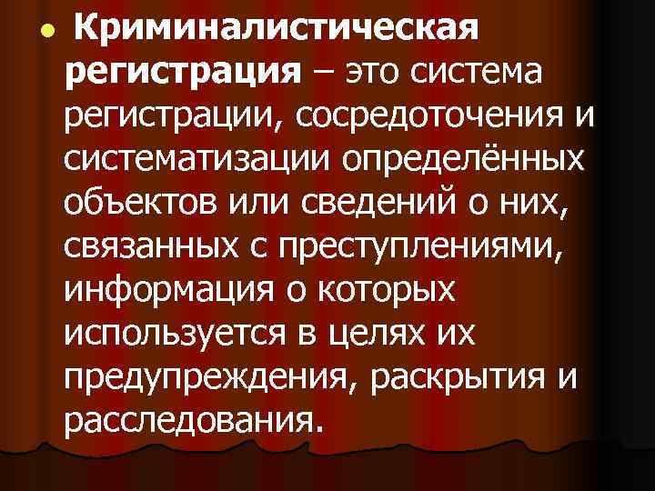 l  Криминалистическая регистрация – это система регистрации, сосредоточения и систематизации определённых объектов или