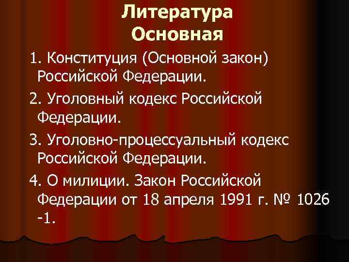   Литература   Основная 1. Конституция (Основной закон) Российской Федерации. 2. Уголовный