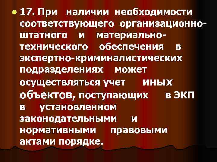 l 17. При наличии необходимости соответствующего организационно- штатного и материально- технического обеспечения в экспертно-криминалистических