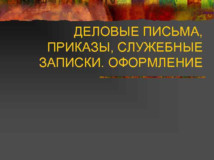   ДЕЛОВЫЕ ПИСЬМА,  ПРИКАЗЫ, СЛУЖЕБНЫЕ ЗАПИСКИ. ОФОРМЛЕНИЕ 