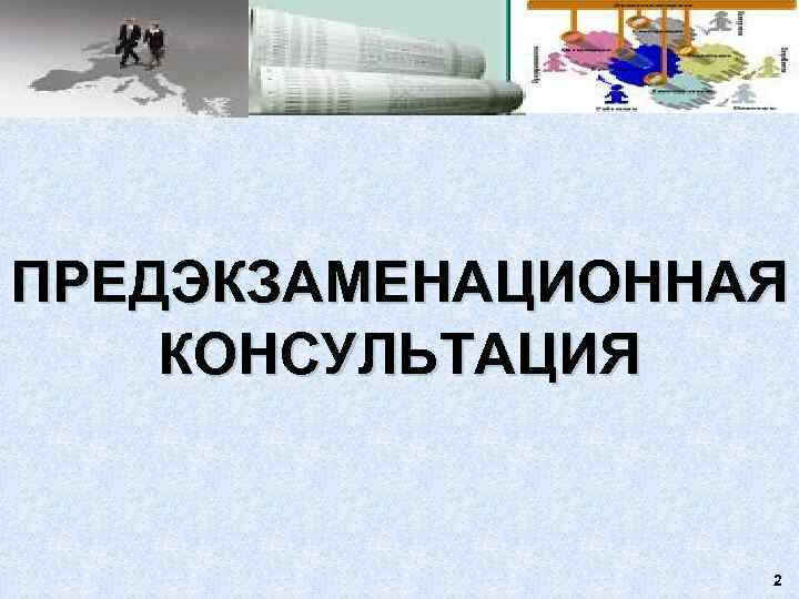 ПРЕДЭКЗАМЕНАЦИОННАЯ КОНСУЛЬТАЦИЯ     2 