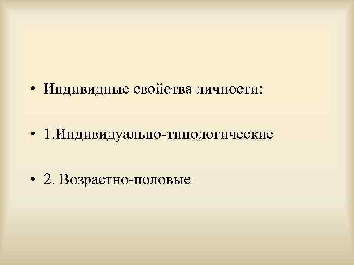  • Индивидные свойства личности:  • 1. Индивидуально-типологические  • 2. Возрастно-половые 