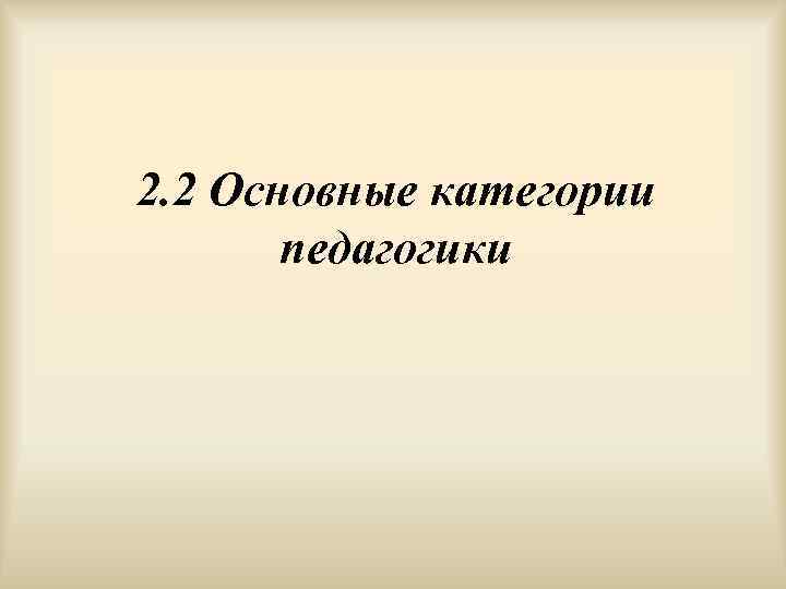 2. 2 Основные категории  педагогики 