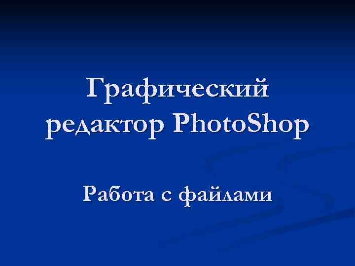   Графический редактор Photo. Shop  Работа с файлами 