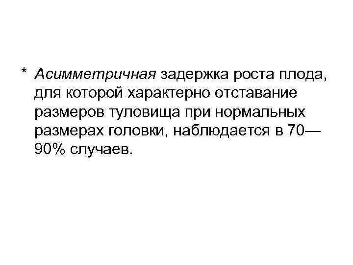 * Асимметричная задержка роста плода, для которой характерно отставание  размеров туловища при нормальных