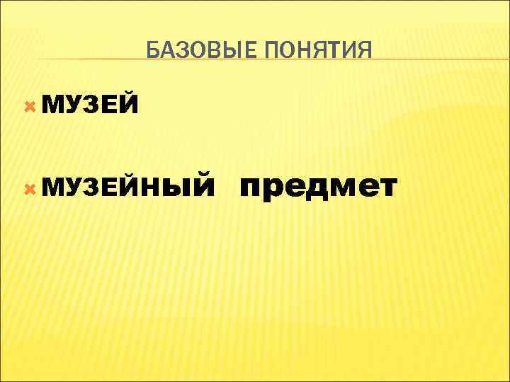 БАЗОВЫЕ ПОНЯТИЯ МУЗЕЙН ый предмет БАЗОВЫЕ ПОНЯТИЯ МУЗЕЙН ый предмет