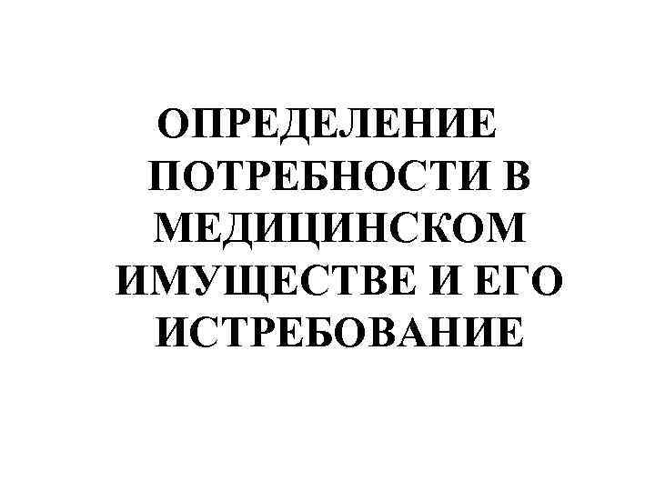 ОПРЕДЕЛЕНИЕ ПОТРЕБНОСТИ В МЕДИЦИНСКОМ ИМУЩЕСТВЕ И ЕГО ИСТРЕБОВАНИЕ 