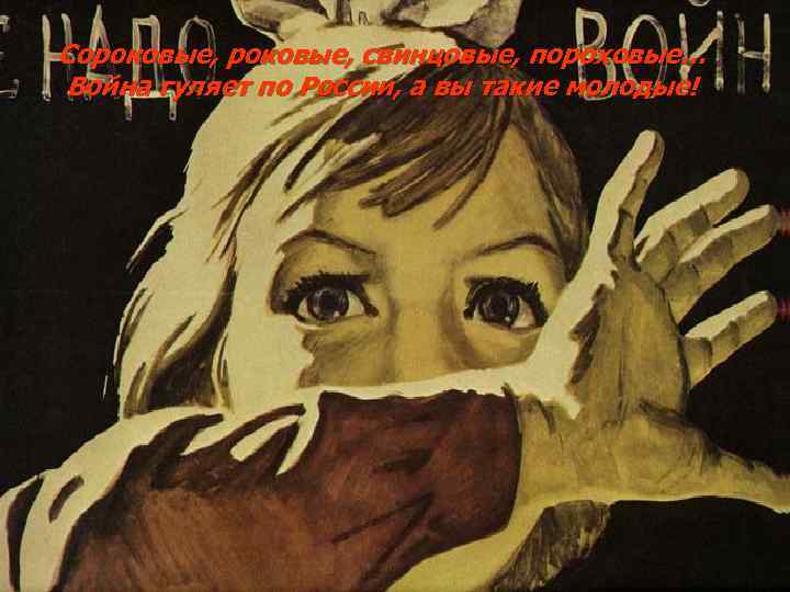 Сороковые, свинцовые, пороховые… Война гуляет по России, а вы такие молодые! 