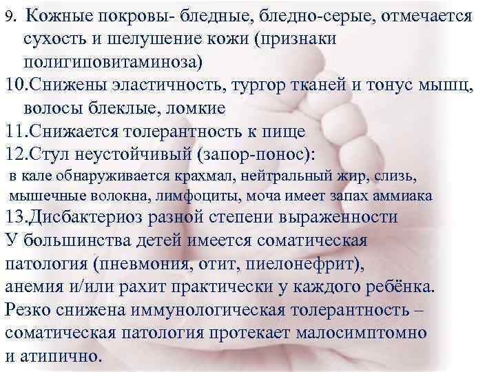 9. Кожные покровы- бледные, бледно-серые, отмечается сухость и шелушение кожи (признаки полигиповитаминоза) 9. Кожные покровы- бледные, бледно-серые, отмечается сухость и шелушение кожи (признаки полигиповитаминоза)