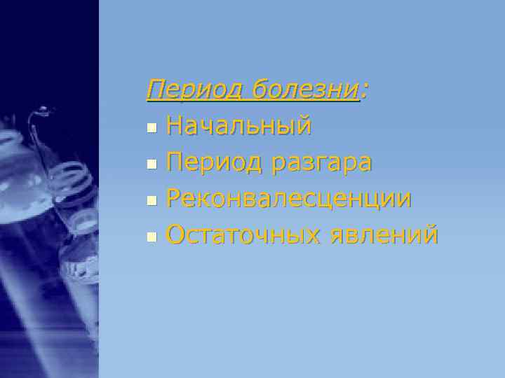 Период болезни: n Начальный n Период разгара n Реконвалесценции n Остаточных явлений Период болезни: n Начальный n Период разгара n Реконвалесценции n Остаточных явлений