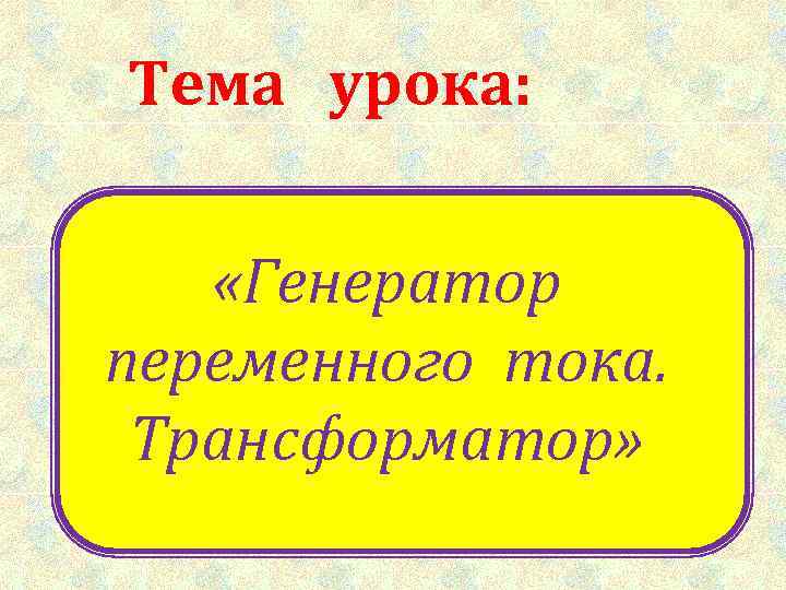 Тема урока:  «Генератор переменного тока.  Трансформатор» 