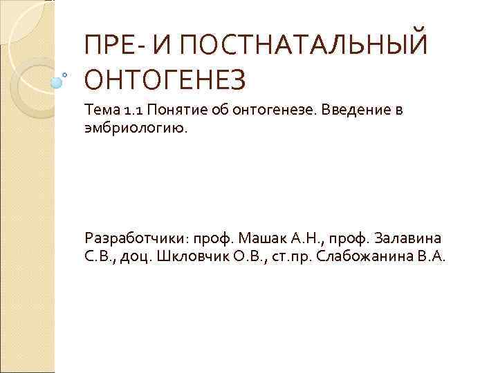 ПРЕ- И ПОСТНАТАЛЬНЫЙ ОНТОГЕНЕЗ Тема 1. 1 Понятие об онтогенезе. Введение в эмбриологию. Разработчики: