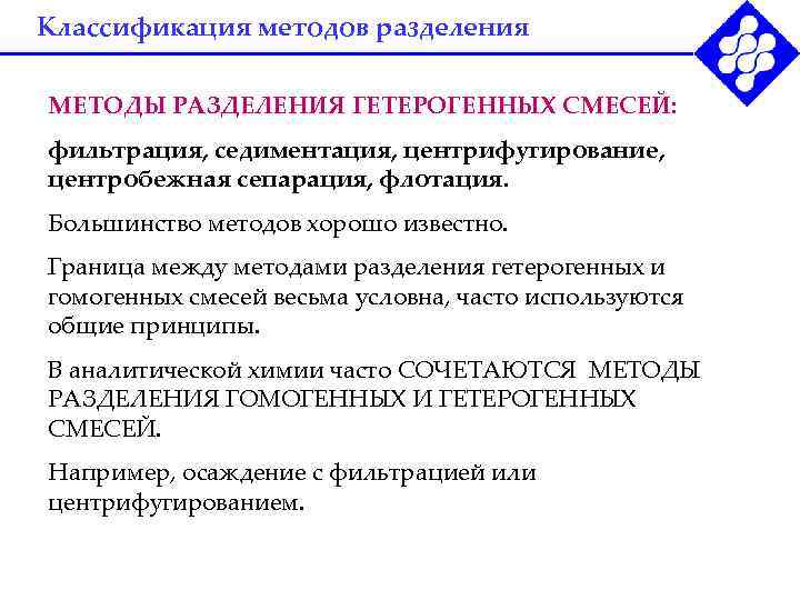 Классификация методов разделения МЕТОДЫ РАЗДЕЛЕНИЯ ГЕТЕРОГЕННЫХ СМЕСЕЙ: фильтрация, седиментация, центрифугирование, центробежная сепарация, флотация. Большинство