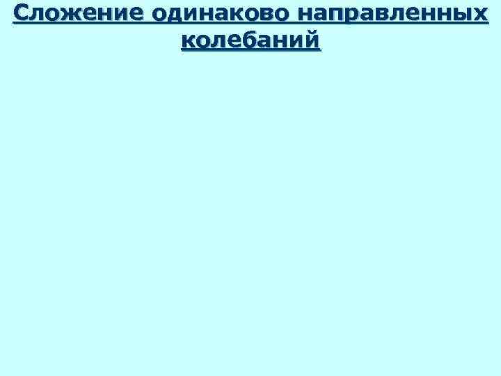 Сложение одинаково направленных  колебаний 