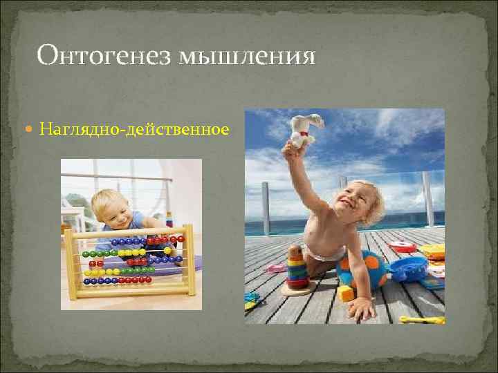  Онтогенез мышления  Наглядно-действенное 