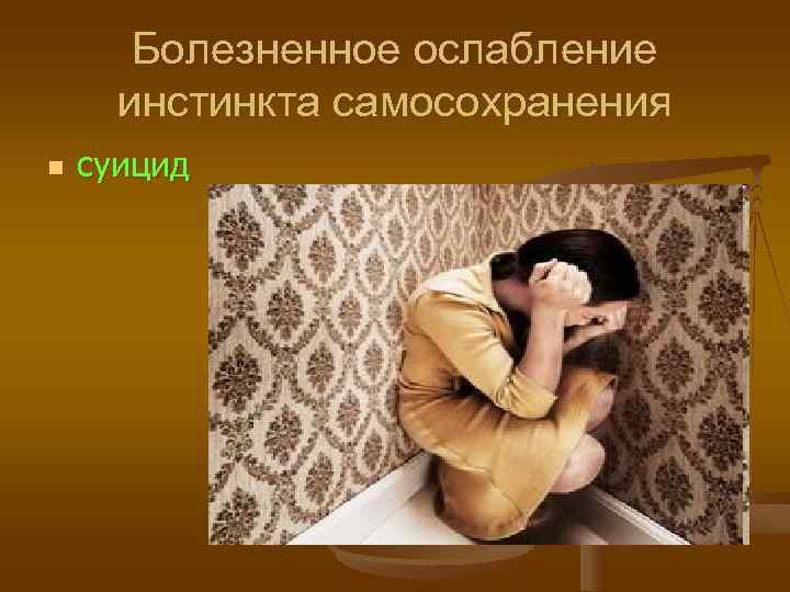   Болезненное ослабление  инстинкта самосохранения n  суицид 