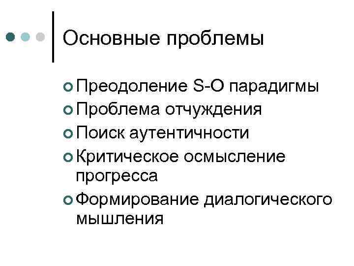 Основные проблемы  Преодоление S-O парадигмы  Проблема отчуждения  Поиск аутентичности  Критическое