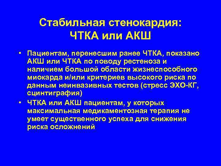   Стабильная стенокардия:  ЧТКА или АКШ • Пациентам, перенесшим ранее ЧТКА, показано