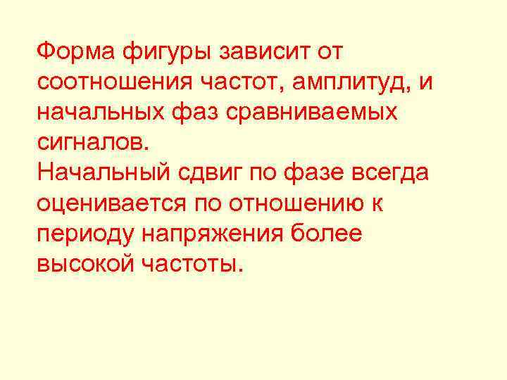 Форма фигуры зависит от соотношения частот, амплитуд, и начальных фаз сравниваемых сигналов. Начальный сдвиг