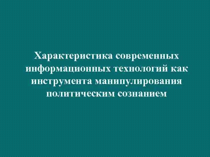  Характеристика современных информационных технологий как инструмента манипулирования политическим сознанием 