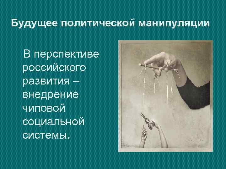 Будущее политической манипуляции  В перспективе российского развития – внедрение чиповой социальной системы. 