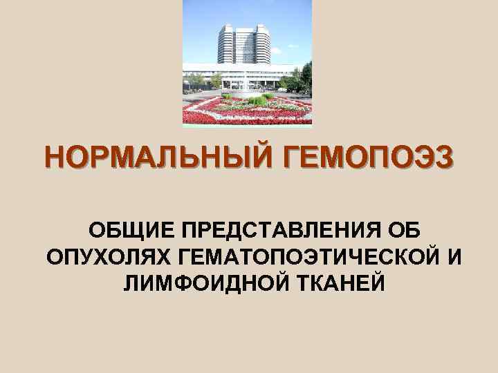 НОРМАЛЬНЫЙ ГЕМОПОЭЗ ОБЩИЕ ПРЕДСТАВЛЕНИЯ ОБ ОПУХОЛЯХ ГЕМАТОПОЭТИЧЕСКОЙ И ЛИМФОИДНОЙ ТКАНЕЙ 