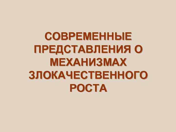  СОВРЕМЕННЫЕ ПРЕДСТАВЛЕНИЯ О  МЕХАНИЗМАХ ЗЛОКАЧЕСТВЕННОГО  РОСТА 