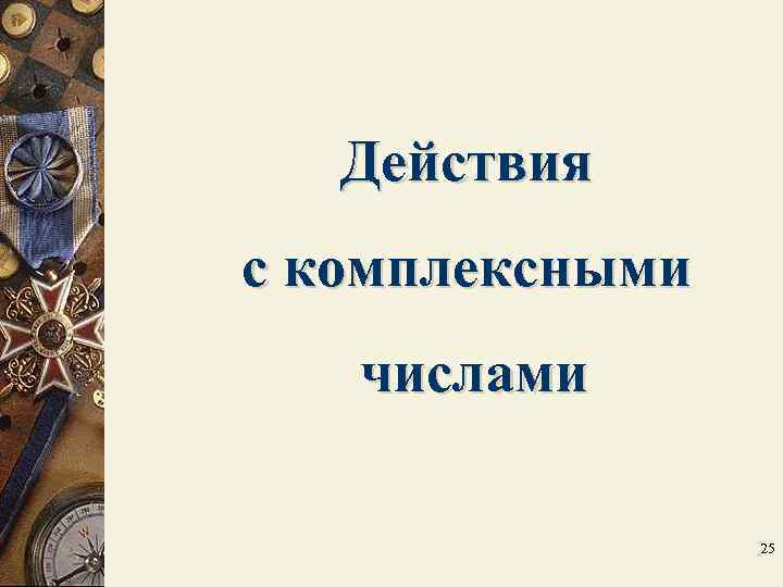 Действия с комплексными числами 25 Действия с комплексными числами 25