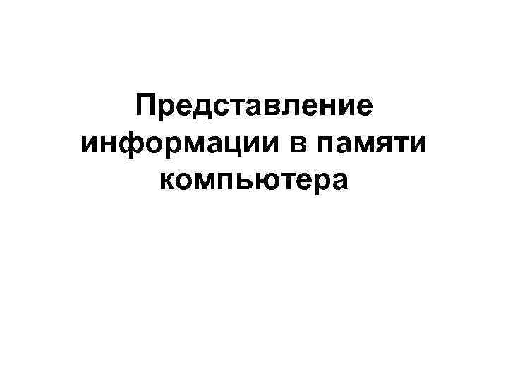 Представление информации в памяти компьютера Представление информации в памяти компьютера