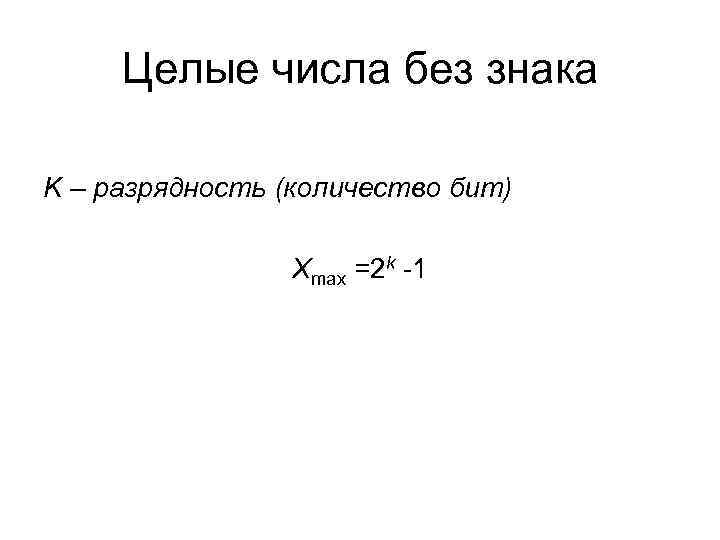 Целые числа без знака K – разрядность (количество бит) Xmax =2 Целые числа без знака K – разрядность (количество бит) Xmax =2
