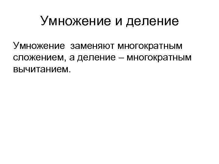 Умножение и деление Умножение заменяют многократным сложением, а деление – многократным вычитанием. Умножение и деление Умножение заменяют многократным сложением, а деление – многократным вычитанием.