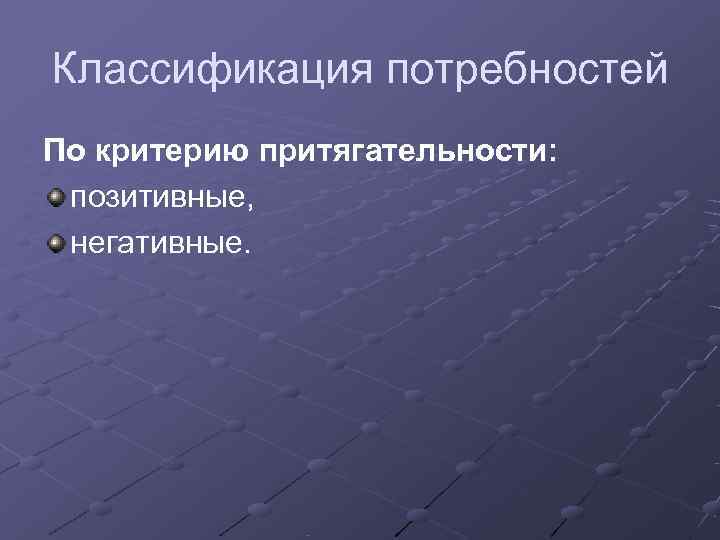 Классификация потребностей По критерию притягательности:  позитивные,  негативные. 