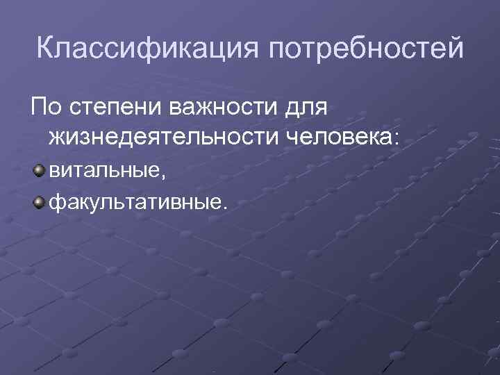 Классификация потребностей По степени важности для жизнедеятельности человека:  витальные,  факультативные. 