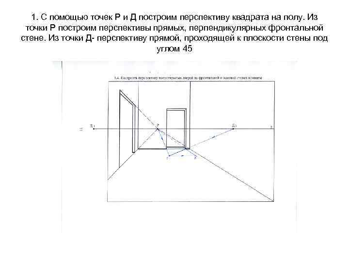 1. С помощью точек Р и Д построим перспективу квадрата на полу. Из точки