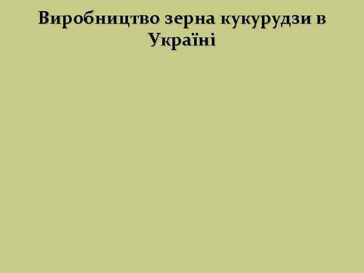 Виробництво зерна кукурудзи в  Україні 