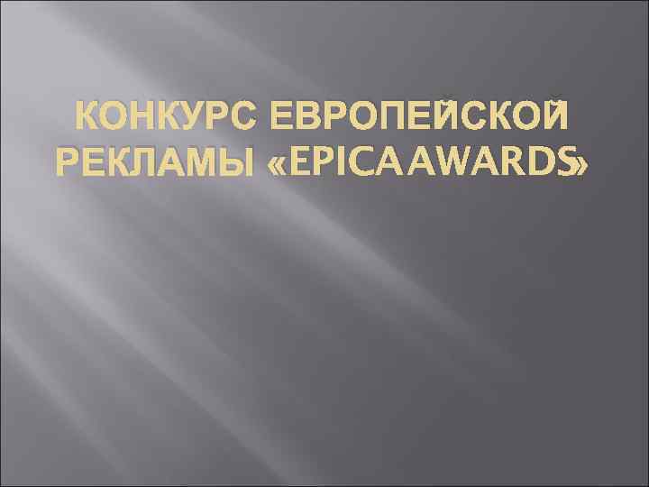 КОНКУРС ЕВРОПЕЙСКОЙ РЕКЛАМЫ «EPICA AWARDS» КОНКУРС ЕВРОПЕЙСКОЙ РЕКЛАМЫ «EPICA AWARDS»