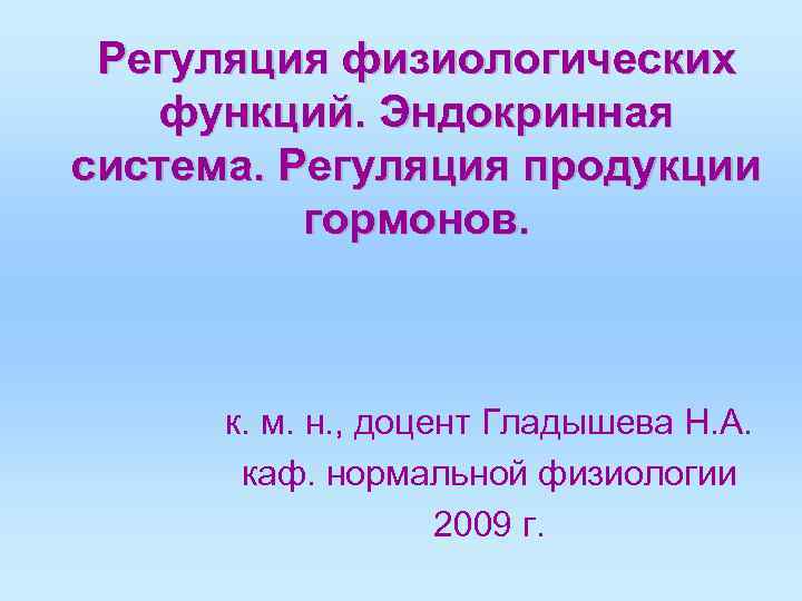 Регуляция физиологических функций. Эндокринная система. Регуляция продукции гормонов. к. м. н. , доцент Гладышева