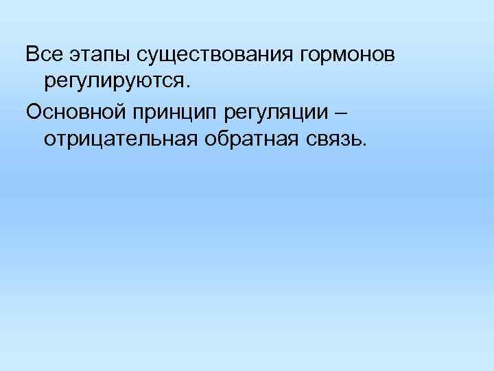 Все этапы существования гормонов регулируются. Основной принцип регуляции – отрицательная обратная связь. 