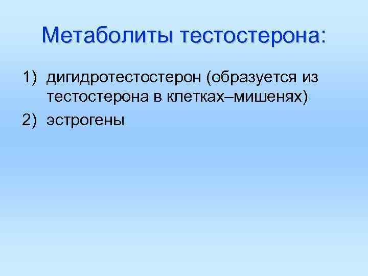 Метаболиты тестостерона: 1) дигидротестостерон (образуется из тестостерона в клетках–мишенях) 2) эстрогены 