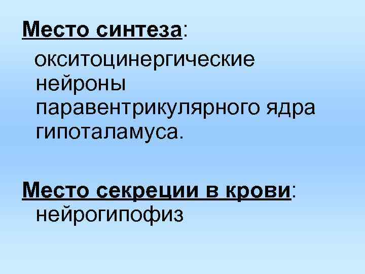 Место синтеза: окситоцинергические нейроны паравентрикулярного ядра гипоталамуса. Место секреции в крови: нейрогипофиз 