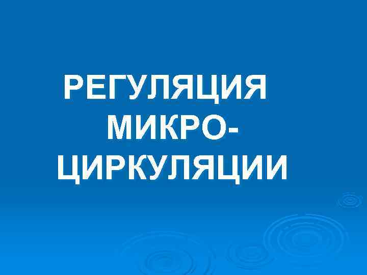 РЕГУЛЯЦИЯ МИКРО- ЦИРКУЛЯЦИИ РЕГУЛЯЦИЯ МИКРО- ЦИРКУЛЯЦИИ