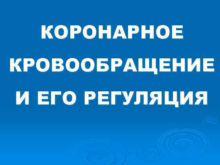 КОРОНАРНОЕ КРОВООБРАЩЕНИЕ И ЕГО РЕГУЛЯЦИЯ КОРОНАРНОЕ КРОВООБРАЩЕНИЕ И ЕГО РЕГУЛЯЦИЯ