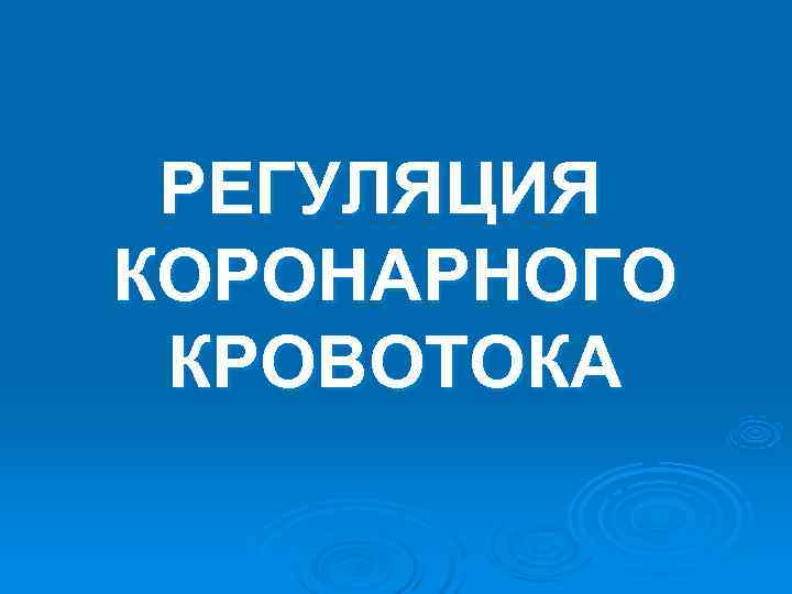 РЕГУЛЯЦИЯ КОРОНАРНОГО КРОВОТОКА РЕГУЛЯЦИЯ КОРОНАРНОГО КРОВОТОКА
