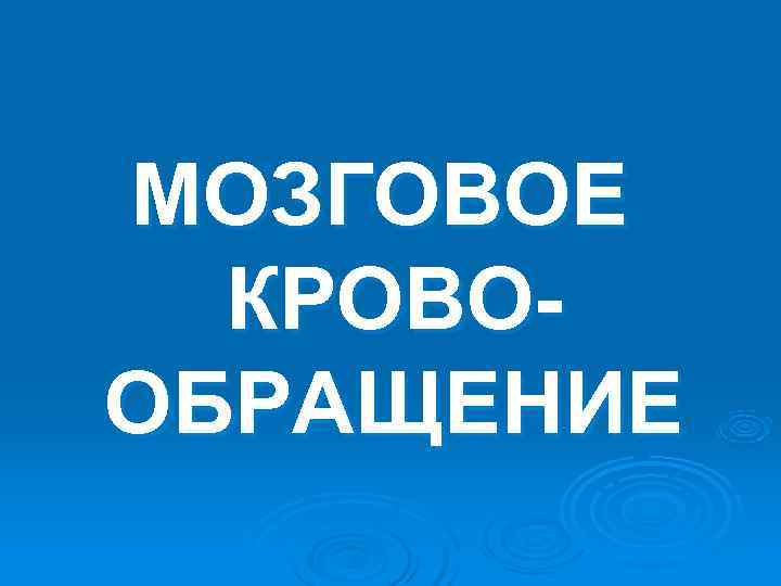 МОЗГОВОЕ КРОВО- ОБРАЩЕНИЕ МОЗГОВОЕ КРОВО- ОБРАЩЕНИЕ