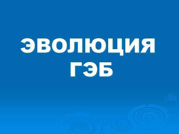 ЭВОЛЮЦИЯ ГЭБ ЭВОЛЮЦИЯ ГЭБ