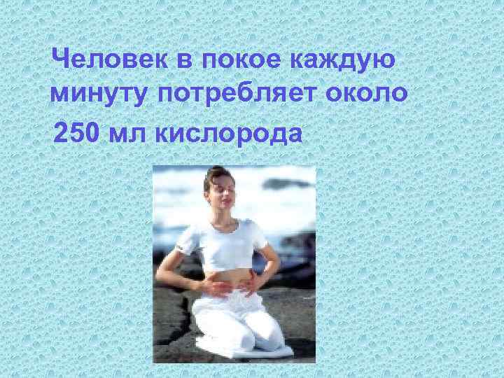 Человек в покое каждую минуту потребляет около 250 мл кислорода 
